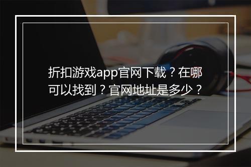 折扣游戏app官网下载?在哪可以找到?官网地址是多少?