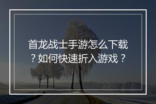 首龙战士手游怎么下载？如何快速折入游戏？