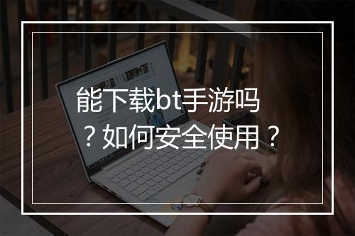 能下载bt手游吗?如何安全使用?