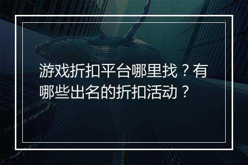 游戏折扣平台哪里找?有哪些出名的折扣活动?