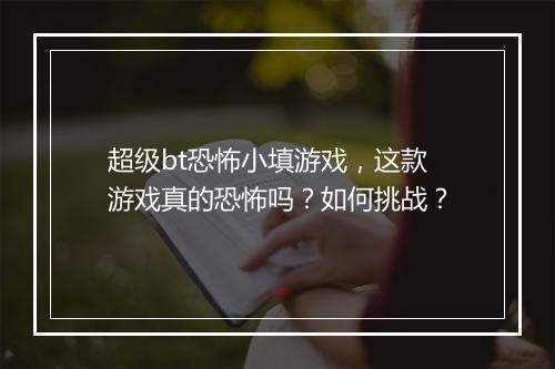 超级bt恐怖小填游戏，这款游戏真的恐怖吗？如何挑战？