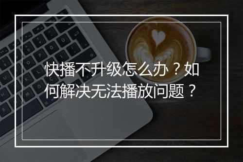 快播不升级怎么办?如何解决无法播放问题?