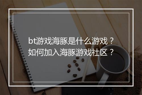 bt游戏海豚是什么游戏?如何加入海豚游戏社区?