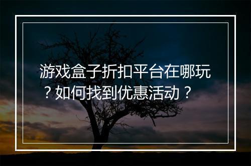 游戏盒子折扣平台在哪玩？如何找到优惠活动？