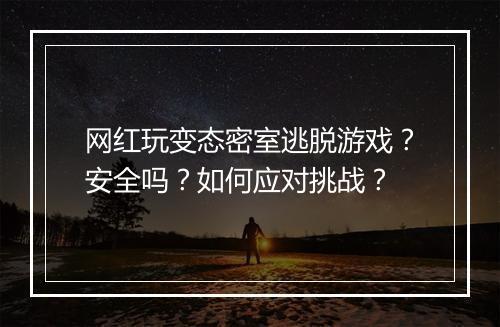 网红玩变态密室逃脱游戏？安全吗？如何应对挑战？