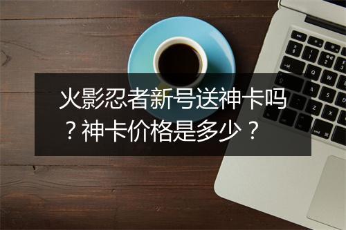 火影忍者新号送神卡吗？神卡价格是多少？