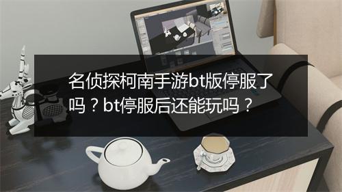 名侦探柯南手游bt版停服了吗?bt停服后还能玩吗?