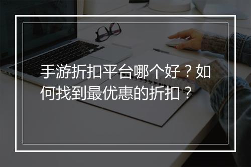 手游折扣平台哪个好?如何找到最优惠的折扣?