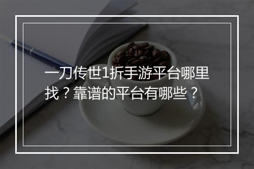 一刀传世1折手游平台哪里找?靠谱的平台有哪些?