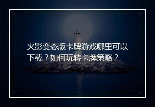火影变态版卡牌游戏哪里可以下载？如何玩转卡牌策略？