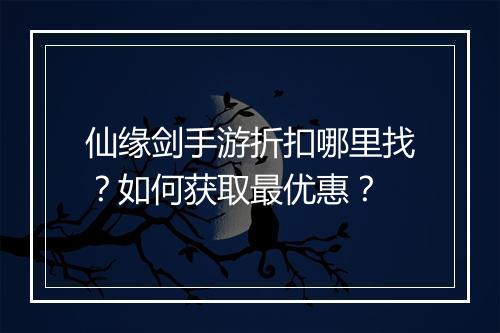 仙缘剑手游折扣哪里找？如何获取最优惠？