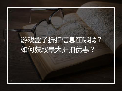 游戏盒子折扣信息在哪找？如何获取最大折扣优惠？