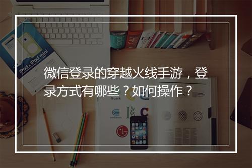 微信登录的穿越火线手游，登录方式有哪些？如何操作？