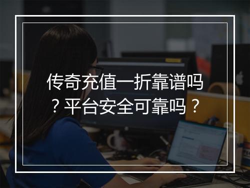 传奇充值一折靠谱吗？平台安全可靠吗？