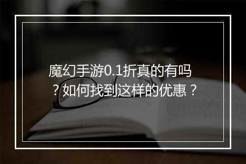 魔幻手游0.1折真的有吗？如何找到这样的优惠？