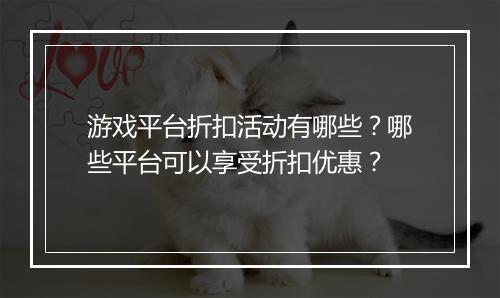 游戏平台折扣活动有哪些？哪些平台可以享受折扣优惠？
