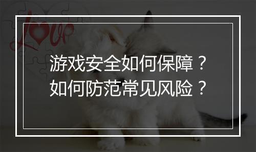游戏安全如何保障?如何防范常见风险?