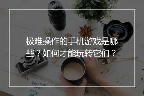 极难操作的手机游戏是哪些？如何才能玩转它们？