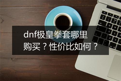 dnf极皇拳套哪里购买？性价比如何？