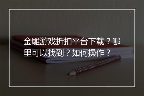 金雕游戏折扣平台下载?哪里可以找到?如何操作?