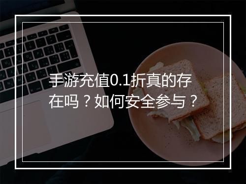 手游充值0.1折真的存在吗？如何安全参与？