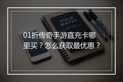 01折传奇手游直充卡哪里买?怎么获取最优惠?