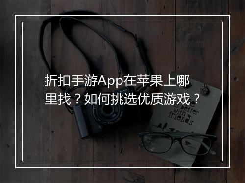 折扣手游App在苹果上哪里找？如何挑选优质游戏？