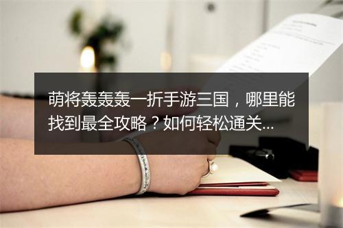 萌将轰轰轰一折手游三国,哪里能找到最全攻略?如何轻松通关?