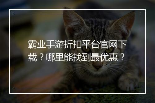 霸业手游折扣平台官网下载？哪里能找到最优惠？
