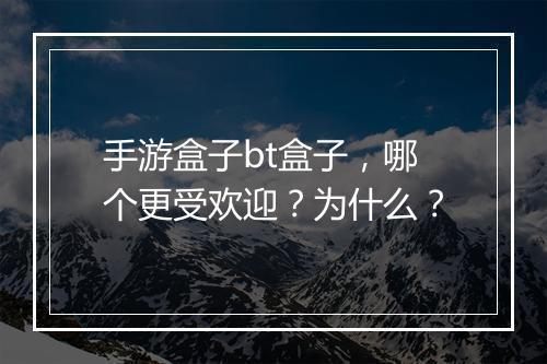 手游盒子bt盒子，哪个更受欢迎？为什么？
