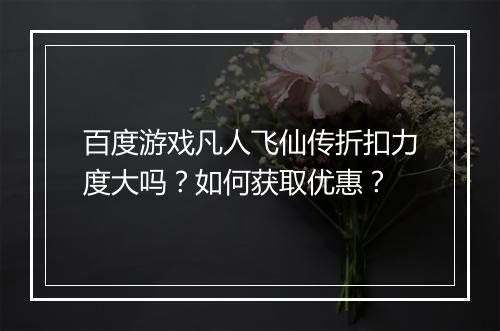 百度游戏凡人飞仙传折扣力度大吗？如何获取优惠？