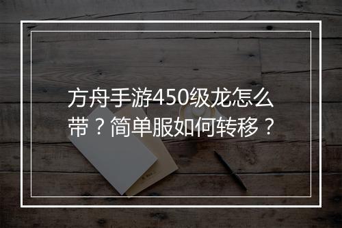 方舟手游450级龙怎么带？简单服如何转移？