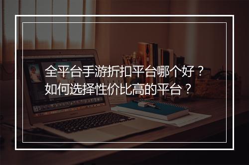 全平台手游折扣平台哪个好？如何选择性价比高的平台？