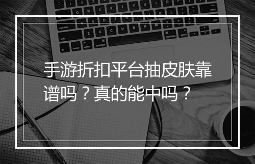 手游折扣平台抽皮肤靠谱吗？真的能中吗？