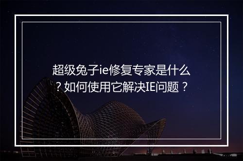 超级兔子ie修复专家是什么？如何使用它解决IE问题？