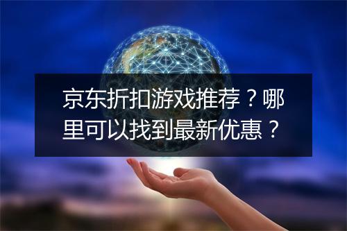 京东折扣游戏推荐？哪里可以找到最新优惠？