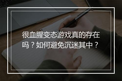 很血腥变态游戏真的存在吗?如何避免沉迷其中?