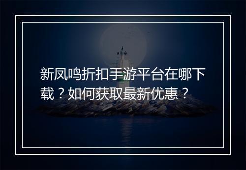新凤鸣折扣手游平台在哪下载?如何获取最新优惠?