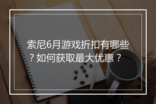 索尼6月游戏折扣有哪些?如何获取最大优惠?