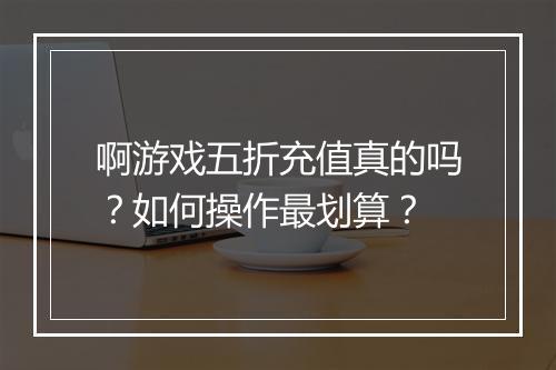 啊游戏五折充值真的吗?如何操作最划算?