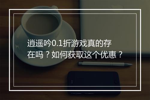 逍遥吟0.1折游戏真的存在吗?如何获取这个优惠?