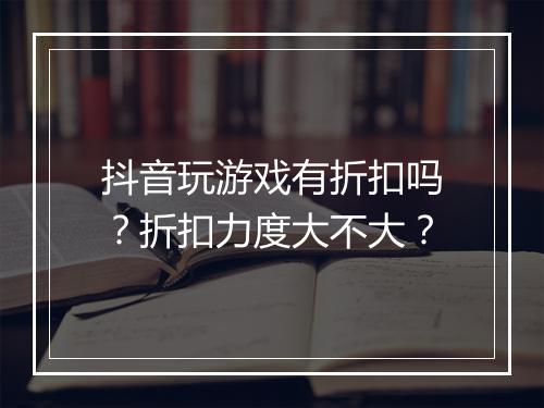 抖音玩游戏有折扣吗?折扣力度大不大?