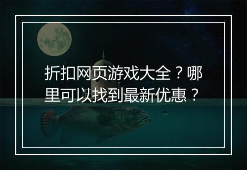 折扣网页游戏大全?哪里可以找到最新优惠?