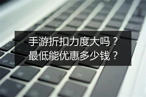 手游折扣力度大吗？最低能优惠多少钱？