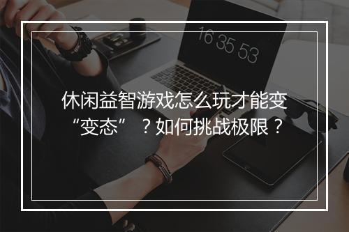 休闲益智游戏怎么玩才能变“变态”?如何挑战极限?