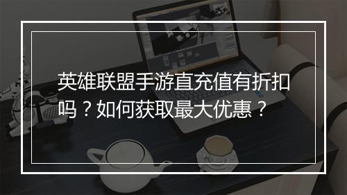 英雄联盟手游直充值有折扣吗?如何获取最大优惠?
