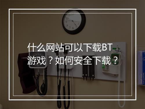 什么网站可以下载BT游戏?如何安全下载?