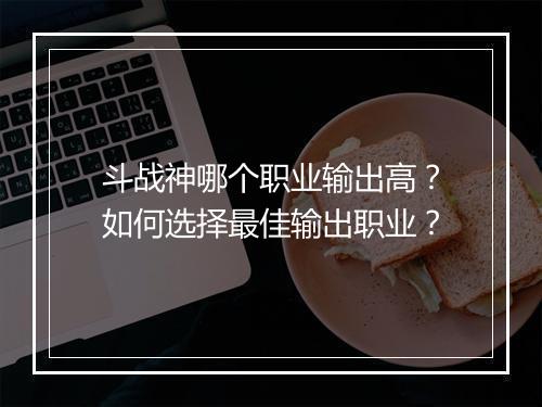 斗战神哪个职业输出高?如何选择最佳输出职业?