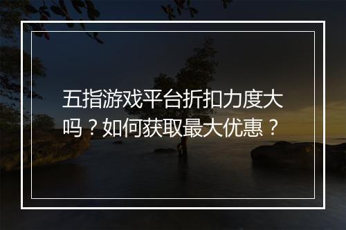 五指游戏平台折扣力度大吗？如何获取最大优惠？