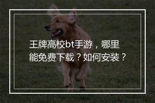 王牌高校bt手游，哪里能免费下载？如何安装？